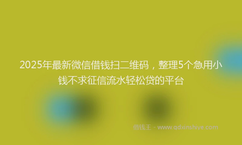 2025年最新微信借钱扫二维码，整理5个急用小钱不求征信流水轻松贷的平台