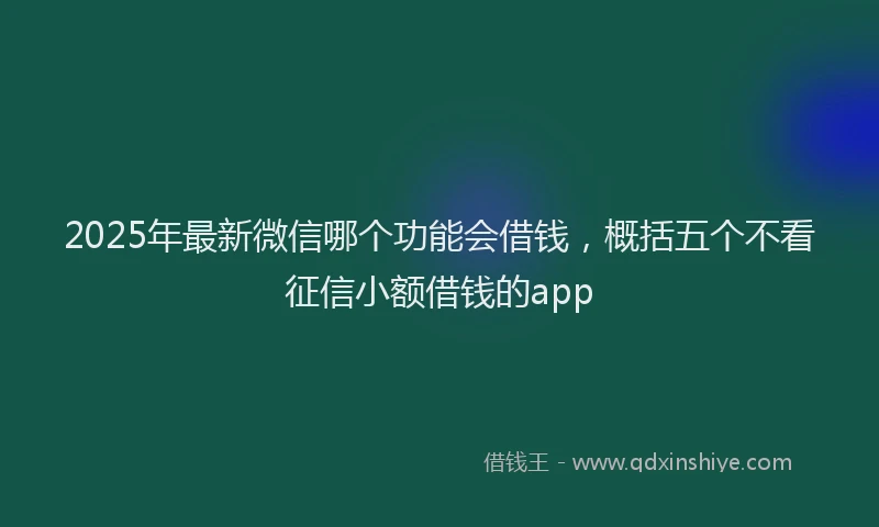2025年最新微信哪个功能会借钱，概括五个不看征信小额借钱的app