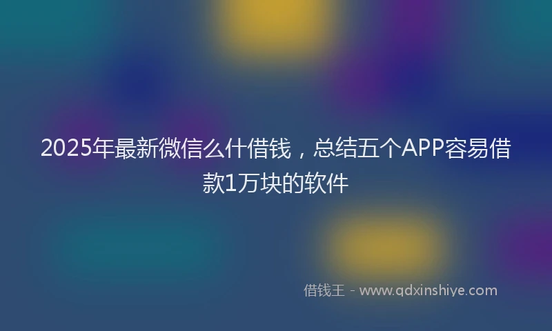 2025年最新微信么什借钱，总结五个APP容易借款1万块的软件