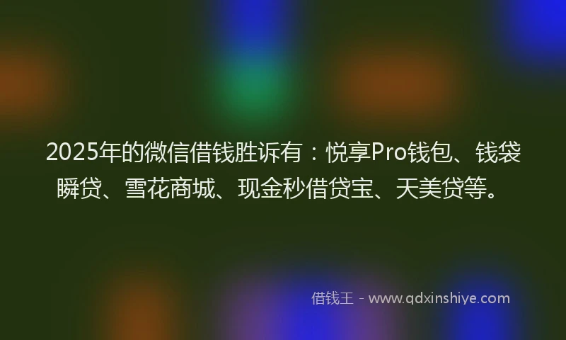 2025年的微信借钱胜诉有：悦享Pro钱包、钱袋瞬贷、雪花商城、现金秒借贷宝、天美贷等。
