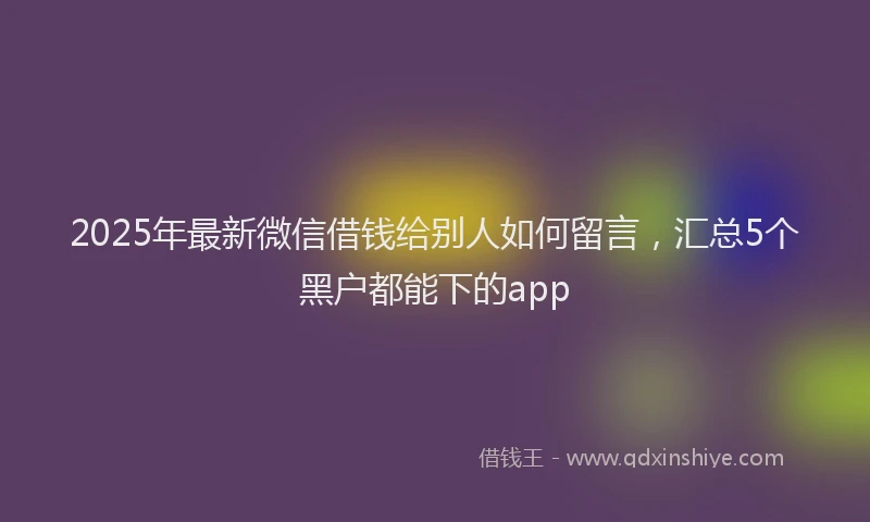 2025年最新微信借钱给别人如何留言，汇总5个黑户都能下的app
