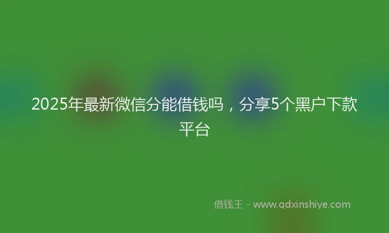 2025年最新微信分能借钱吗，分享5个黑户下款平台