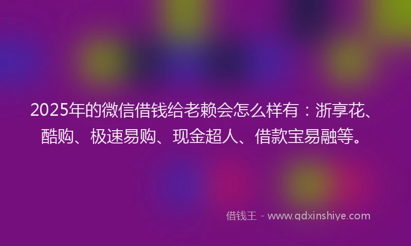 2025年的微信借钱给老赖会怎么样有：浙享花、酷购、极速易购、现金超人、借款宝易融等。