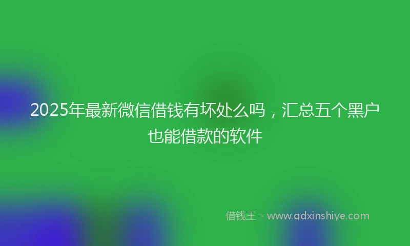 2025年最新微信借钱有坏处么吗，汇总五个黑户也能借款的软件
