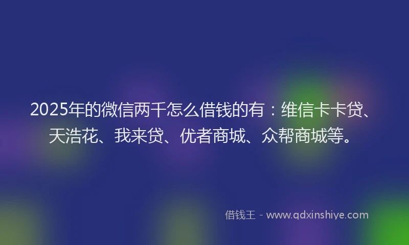 2025年的微信两千怎么借钱的有：维信卡卡贷、天浩花、我来贷、优者商城、众帮商城等。