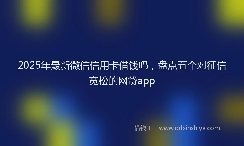 2025年最新微信信用卡借钱吗，盘点五个对征信宽松的网贷app