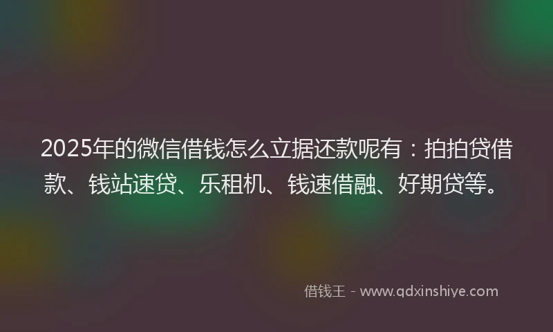 2025年的微信借钱怎么立据还款呢有：拍拍贷借款、钱站速贷、乐租机、钱速借融、好期贷等。
