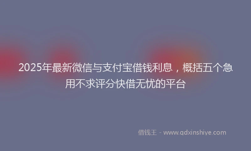 2025年最新微信与支付宝借钱利息，概括五个急用不求评分快借无忧的平台