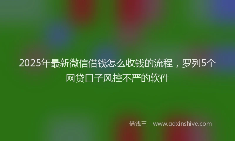 2025年最新微信借钱怎么收钱的流程，罗列5个网贷口子风控不严的软件