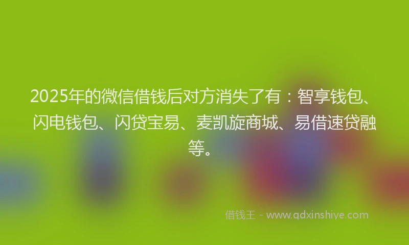 2025年的微信借钱后对方消失了有：智享钱包、闪电钱包、闪贷宝易、麦凯旋商城、易借速贷融等。