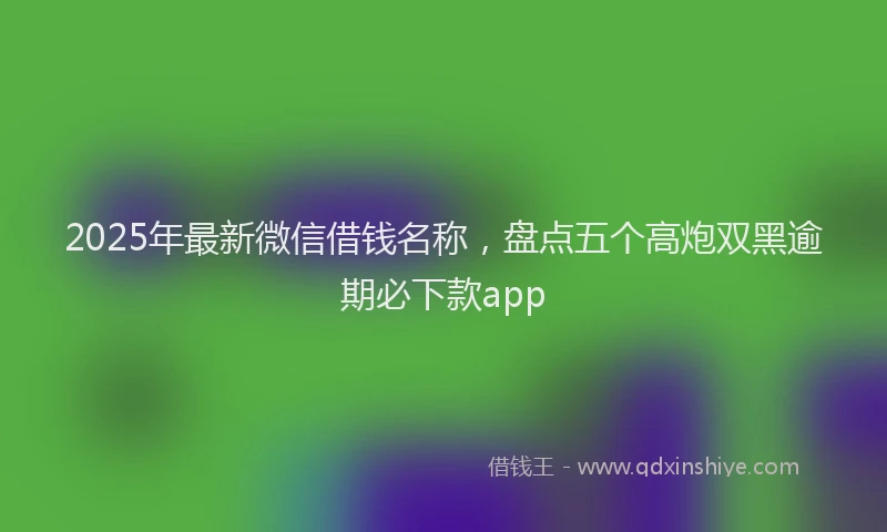 2025年最新微信借钱名称，盘点五个高炮双黑逾期必下款app