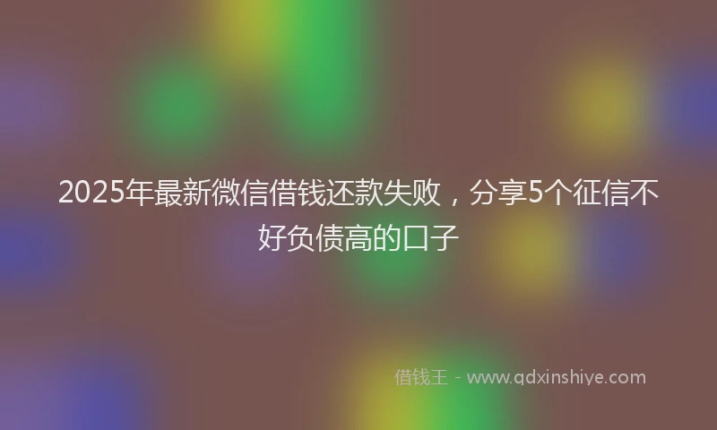 2025年最新微信借钱还款失败，分享5个征信不好负债高的口子