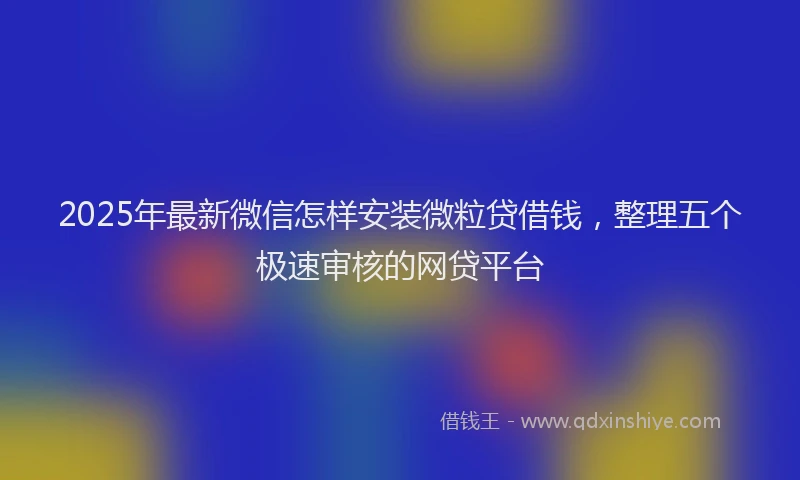 2025年最新微信怎样安装微粒贷借钱，整理五个极速审核的网贷平台