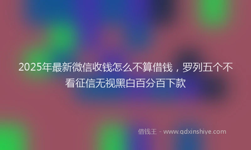 2025年最新微信收钱怎么不算借钱，罗列五个不看征信无视黑白百分百下款