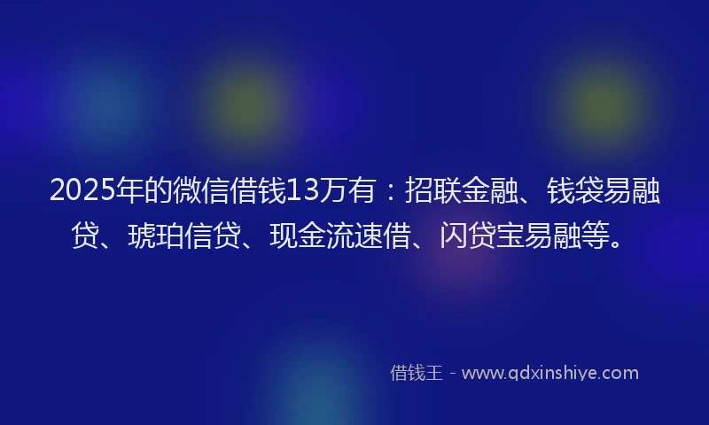 2025年的微信借钱13万有：招联金融、钱袋易融贷、琥珀信贷、现金流速借、闪贷宝易融等。