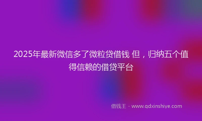 2025年最新微信多了微粒贷借钱 但，归纳五个值得信赖的借贷平台