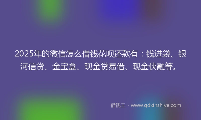 2025年的微信怎么借钱花呗还款有：钱进袋、银河信贷、金宝盒、现金贷易借、现金侠融等。