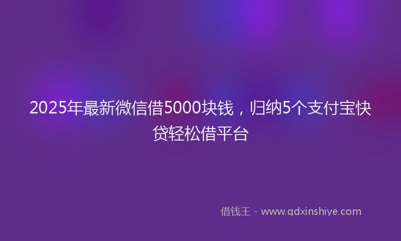 2025年最新微信借5000块钱，归纳5个支付宝快贷轻松借平台