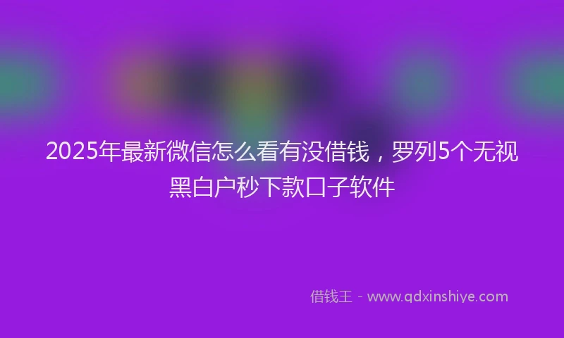 2025年最新微信怎么看有没借钱，罗列5个无视黑白户秒下款口子软件