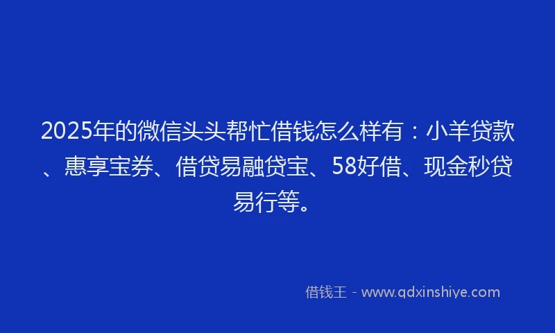 2025年的微信头头帮忙借钱怎么样有：小羊贷款、惠享宝券、借贷易融贷宝、58好借、现金秒贷易行等。