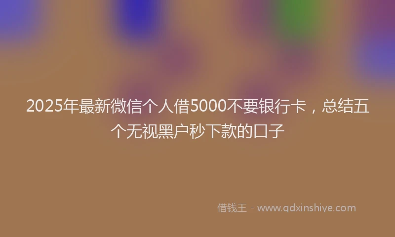 2025年最新微信个人借5000不要银行卡，总结五个无视黑户秒下款的口子