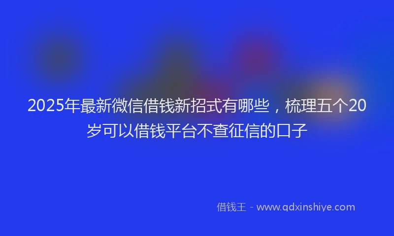 2025年最新微信借钱新招式有哪些，梳理五个20岁可以借钱平台不查征信的口子