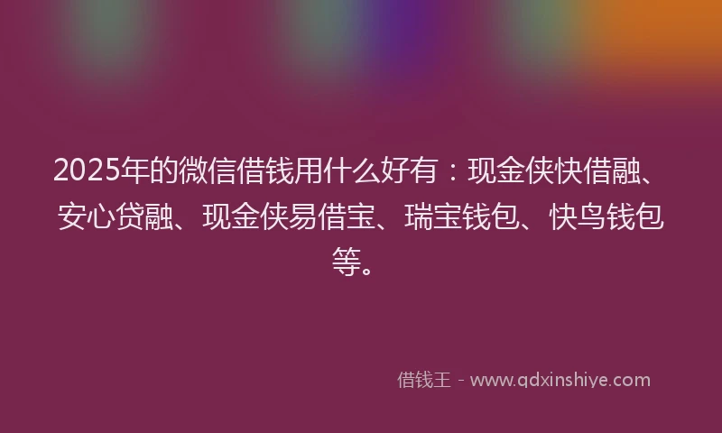 2025年的微信借钱用什么好有：现金侠快借融、安心贷融、现金侠易借宝、瑞宝钱包、快鸟钱包等。