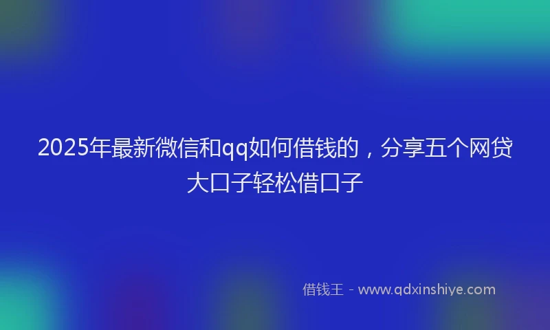 2025年最新微信和qq如何借钱的，分享五个网贷大口子轻松借口子