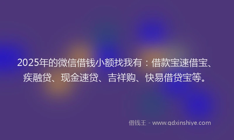 2025年的微信借钱小额找我有：借款宝速借宝、疾融贷、现金速贷、吉祥购、快易借贷宝等。