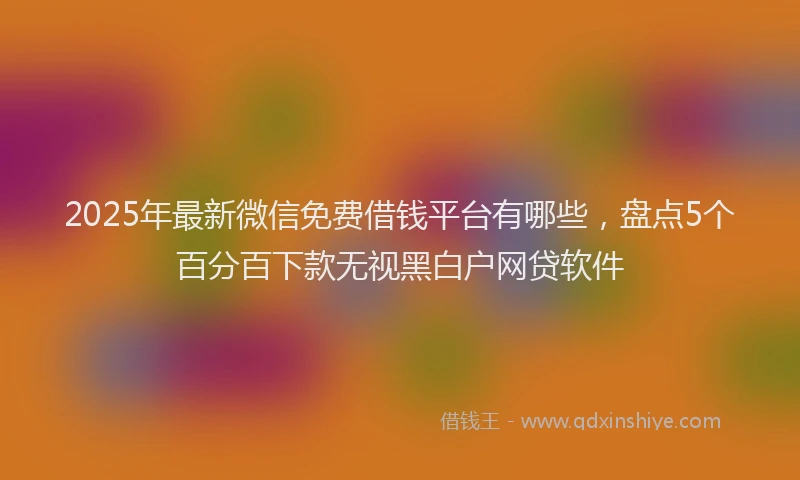 2025年最新微信免费借钱平台有哪些，盘点5个百分百下款无视黑白户网贷软件