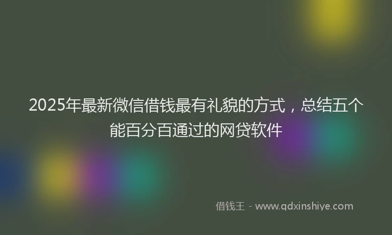 2025年最新微信借钱最有礼貌的方式，总结五个能百分百通过的网贷软件