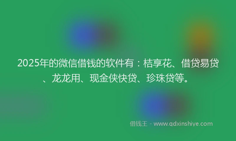 2025年的微信借钱的软件有：桔享花、借贷易贷、龙龙用、现金侠快贷、珍珠贷等。