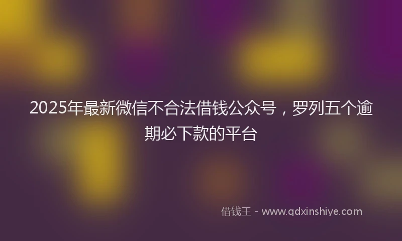 2025年最新微信不合法借钱公众号，罗列五个逾期必下款的平台