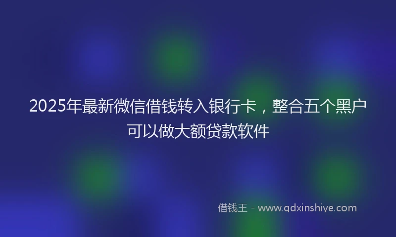 2025年最新微信借钱转入银行卡，整合五个黑户可以做大额贷款软件