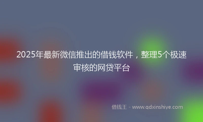 2025年最新微信推出的借钱软件，整理5个极速审核的网贷平台