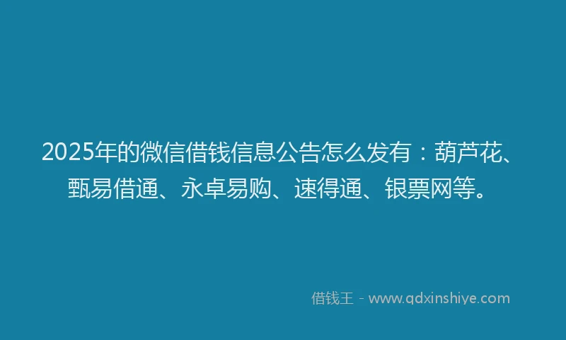2025年的微信借钱信息公告怎么发有：葫芦花、甄易借通、永卓易购、速得通、银票网等。