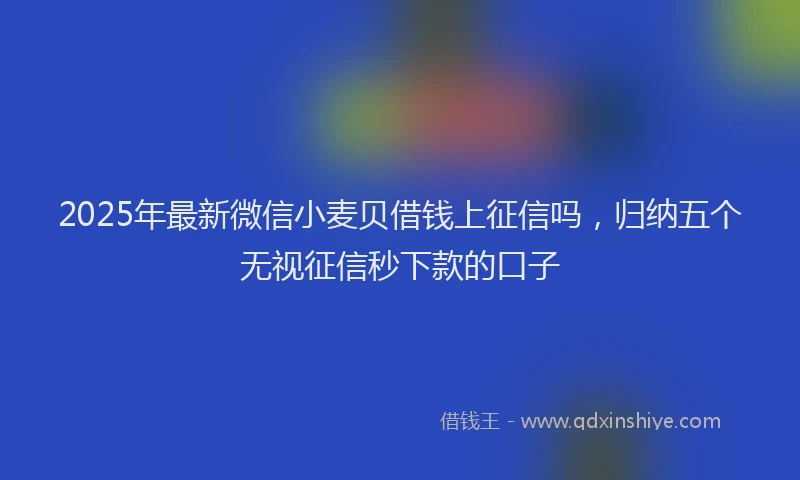 2025年最新微信小麦贝借钱上征信吗，归纳五个无视征信秒下款的口子
