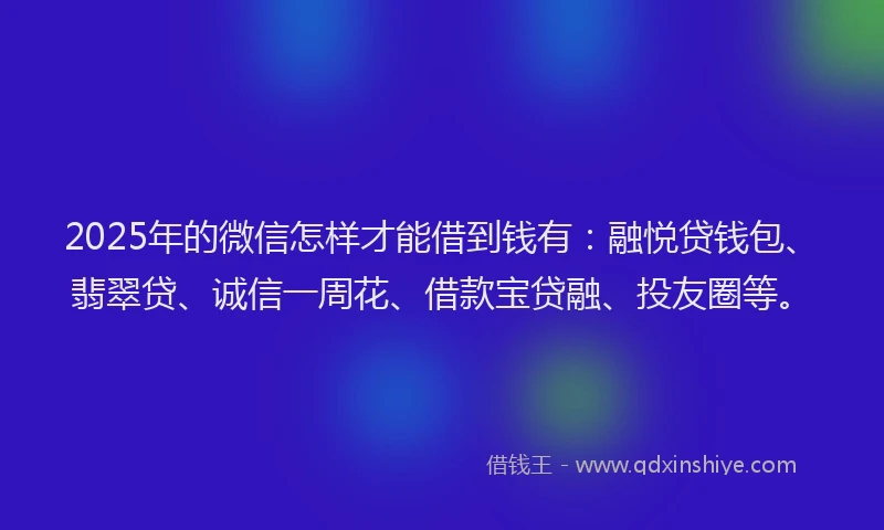 2025年的微信怎样才能借到钱有：融悦贷钱包、翡翠贷、诚信一周花、借款宝贷融、投友圈等。
