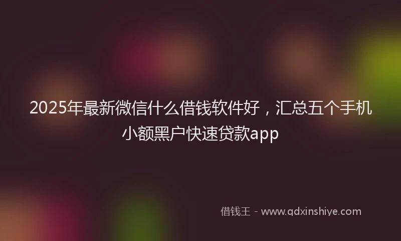 2025年最新微信什么借钱软件好，汇总五个手机小额黑户快速贷款app
