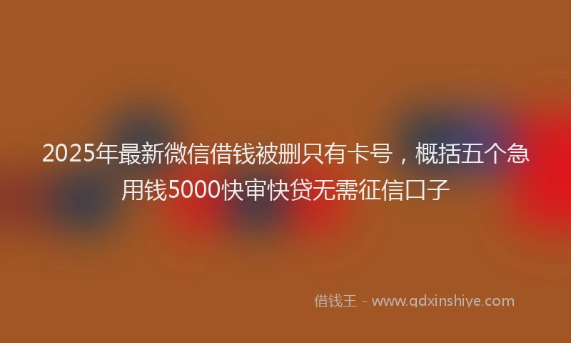 2025年最新微信借钱被删只有卡号，概括五个急用钱5000快审快贷无需征信口子