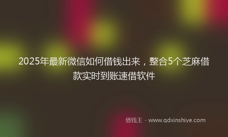 2025年最新微信如何借钱出来，整合5个芝麻借款实时到账速借软件