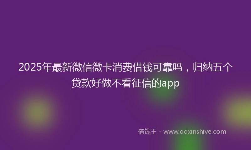 2025年最新微信微卡消费借钱可靠吗，归纳五个贷款好做不看征信的app