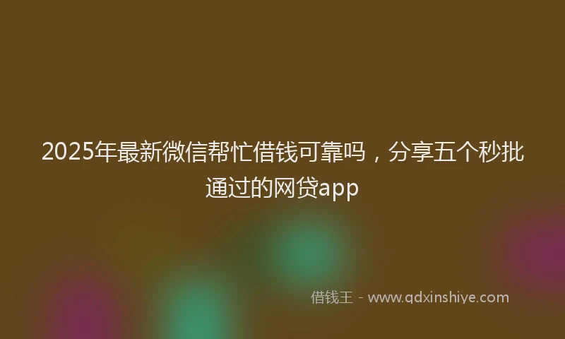 2025年最新微信帮忙借钱可靠吗，分享五个秒批通过的网贷app