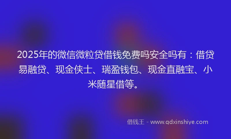 2025年的微信微粒贷借钱免费吗安全吗有:借贷易融贷、现金侠士、瑞盈钱包、现金直融宝、小米随星借等。