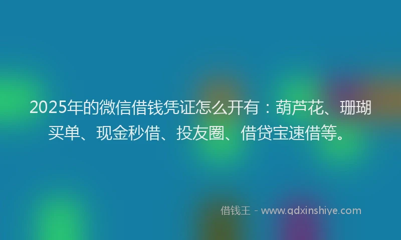 2025年的微信借钱凭证怎么开有：葫芦花、珊瑚买单、现金秒借、投友圈、借贷宝速借等。