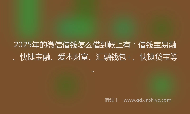 2025年的微信借钱怎么借到帐上有：借钱宝易融、快捷宝融、爱木财富、汇融钱包+、快捷贷宝等。