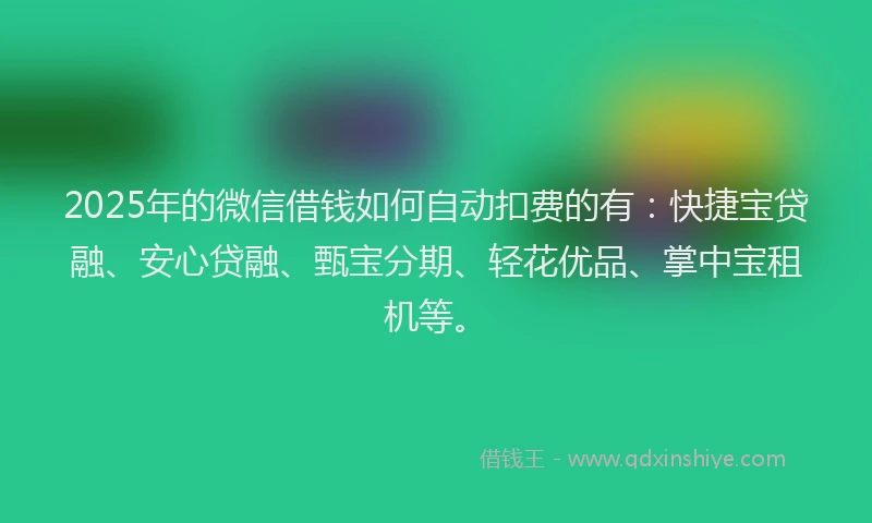 2025年的微信借钱如何自动扣费的有：快捷宝贷融、安心贷融、甄宝分期、轻花优品、掌中宝租机等。