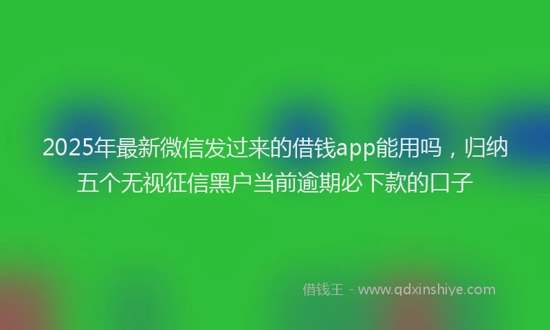 2025年最新微信发过来的借钱app能用吗，归纳五个无视征信黑户当前逾期必下款的口子