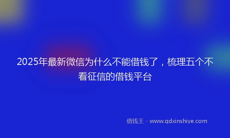 2025年最新微信为什么不能借钱了，梳理五个不看征信的借钱平台