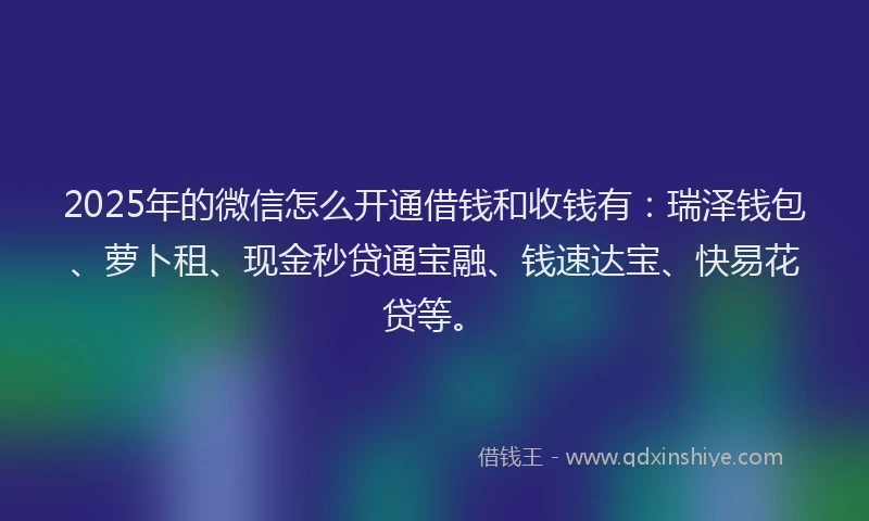 2025年的微信怎么开通借钱和收钱有：瑞泽钱包、萝卜租、现金秒贷通宝融、钱速达宝、快易花贷等。